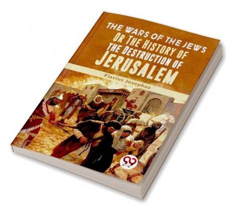 The Wars Of The Jews Or The History Of The Destruction Of Jerusalem