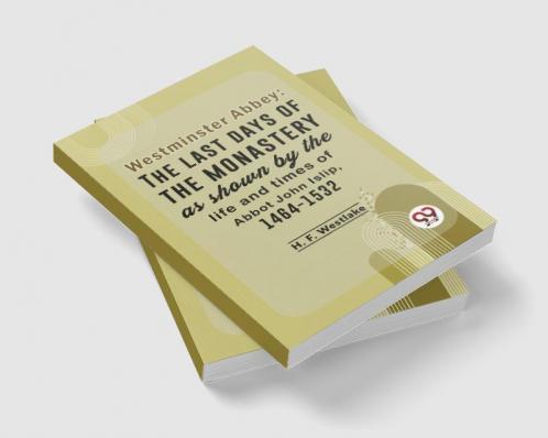Westminster Abbey: The Last Days Of The Monastery As Shown By The Life And Times Of Abbot John Islip 1464-1532
