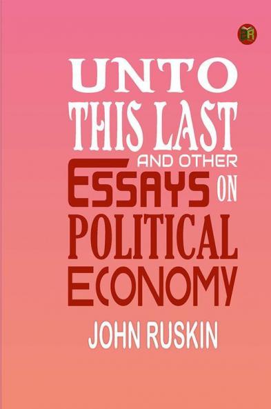 Unto This Last and Other Essays on Political Economy