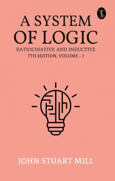 A System Of Logic Ratiocinative And Inductive 7Th Edition Volume - I
