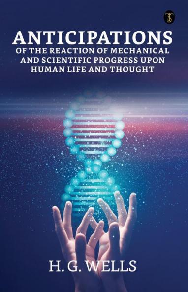 Anticipations Of The Reaction Of Mechanical AndScientific Progress Upon Human Life And Thought