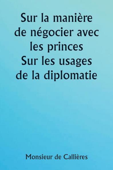 Sur la manière de négocier avec les princes.  Sur les usages de la diplomatie ; le choix des ministres et des envoyés ; et les qualités personnelles nécessaires à la réussite des missions à l'étranger