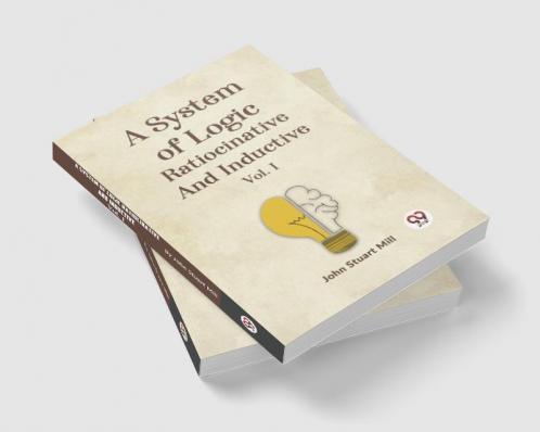 A System Of Logic Ratiocinative And Inductive Vol. I