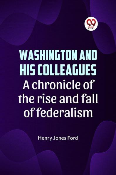 Washington and his colleagues  A CHRONICLE OF THE RISE AND FALL OF FEDERALISM
