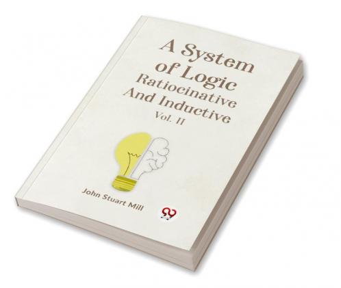 A System of Logic Ratiocinative and Inductive Vol. II
