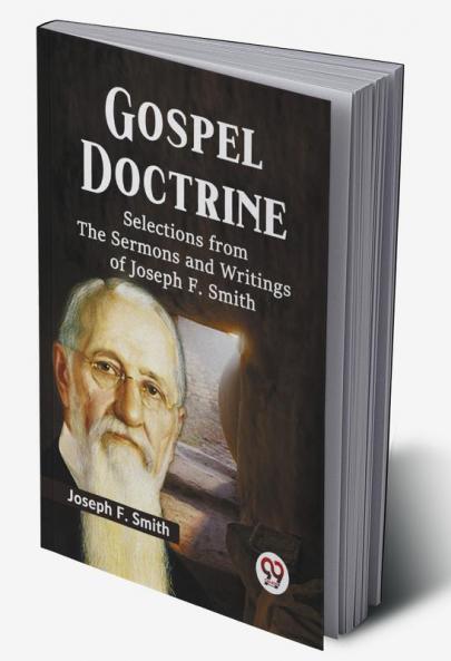 Gospel Doctrine SELECTIONS FROM THE SERMONS AND WRITINGS OF JOSEPH F. SMITH