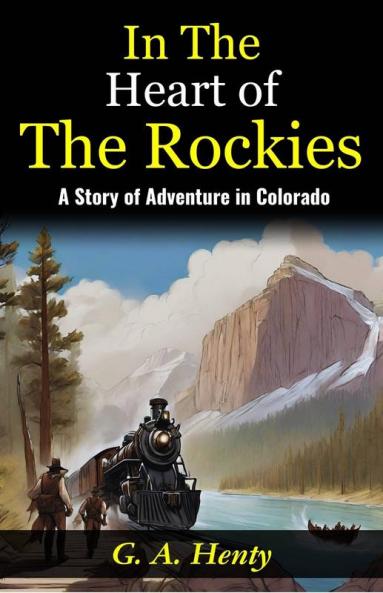 In The Heart of The Rockies: A Story of Adventure in Colorado: Embarking on a Thrilling Journey: G A Henty Unveils Adventures In The Heart of The Rockies