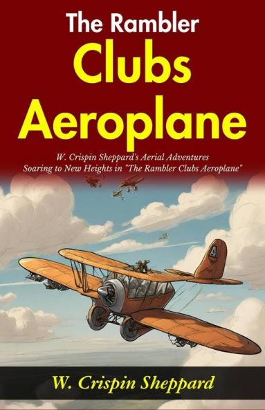 The Rambler Clubs Aeroplane: W Crispin Sheppard's Aerial Adventures: Soaring to New Heights in The Rambler Clubs Aeroplane