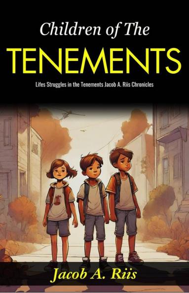 Children of The Tenements: Life’s Struggles in the Tenements: Jacob A Riis Chronicles