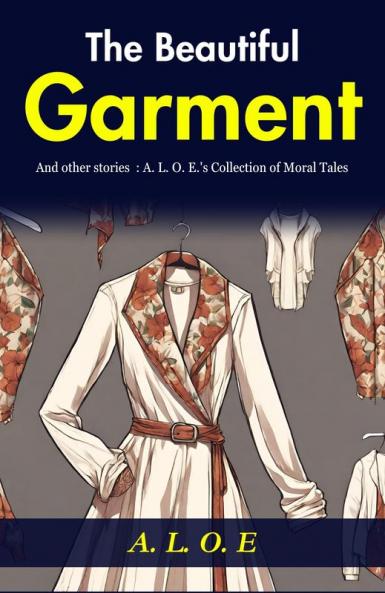The Beautiful Garment and Other Stories: A. L. O. E.'s Collection of Moral Tales