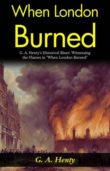 When London Burned: G A Henty's Historical Blaze: Witnessing the Flames in When London Burned