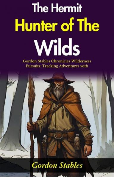 The Hermit Hunter of The Wilds: Gordon Stables Chronicles Wilderness Pursuits: Tracking Adventures with The Hermit Hunter of The Wilds