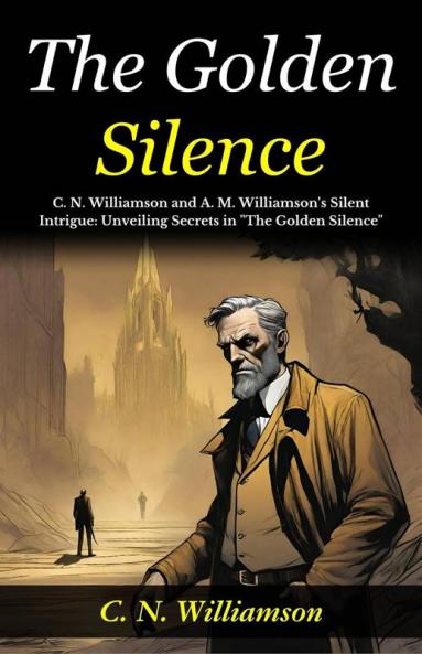 The Golden Silence: C N Williamson and A M Williamson's Silent Intrigue: Unveiling Secrets in The Golden Silence