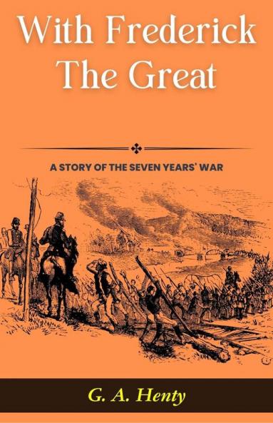 With Frederick The Great: A Story of The Seven Years' War: G A Henty's Historical Epic: Marching with Kings in With Frederick The Great: A Story of The Seven Years' War