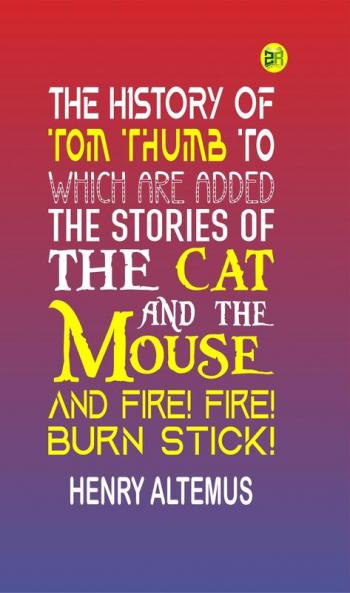 The History of Tom Thumb To Which Are Added the Stories of the Cat and the Mouse and Fire! Fire! Burn Stick!