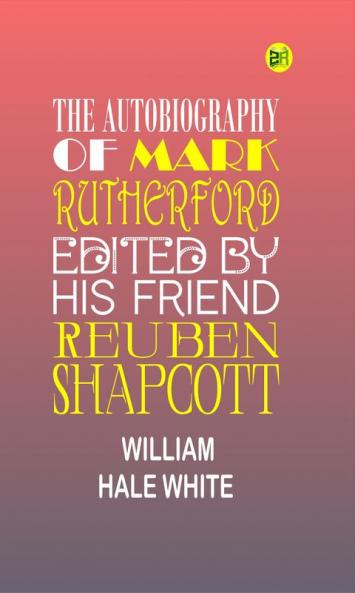 The Autobiography of Mark Rutherford Dissenting Minister: Edited by His Friend Reuben Shapcott (Classic Reprint)