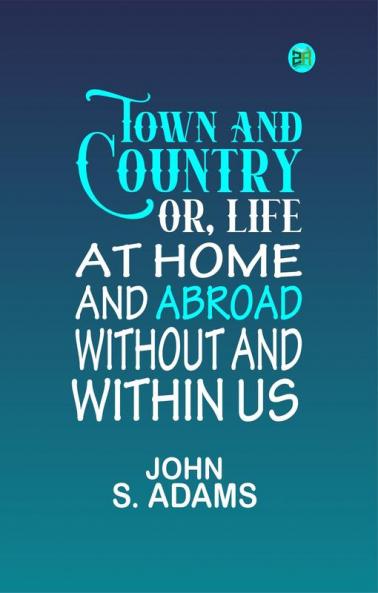 Town and country: or Life at home and abroad without and within us