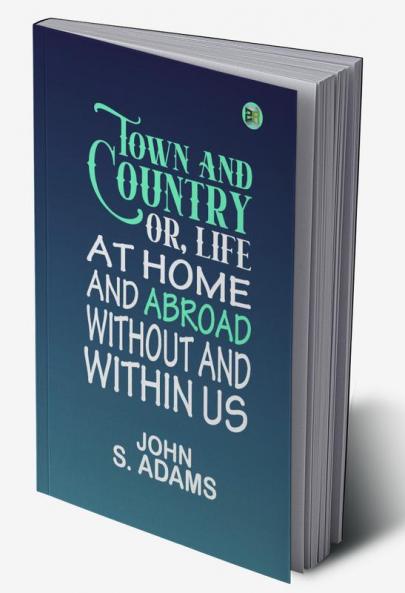 Town and country: or Life at home and abroad without and within us