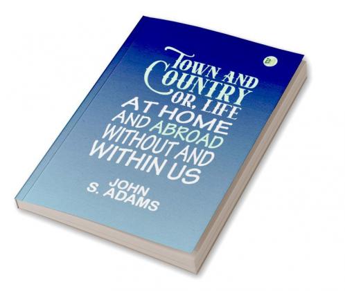Town and country: or Life at home and abroad without and within us
