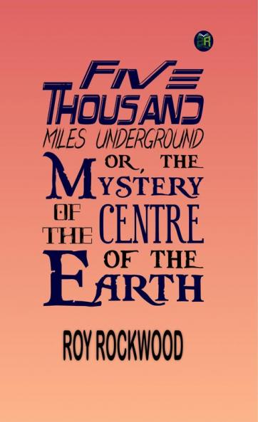 Five Thousand Miles Underground; Or the Mystery of the Centre of the Earth