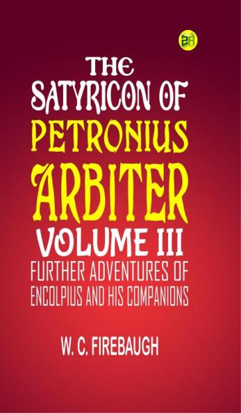 THE SATYRICON OF PETRONIUS ARBITER  VOLUME III. FURTHER ADVENTURES OF ENCOLPIUS AND HIS COMPANIONS