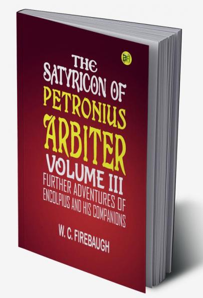 THE SATYRICON OF PETRONIUS ARBITER  VOLUME III. FURTHER ADVENTURES OF ENCOLPIUS AND HIS COMPANIONS