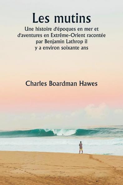 Les mutins  Une histoire d'époques en mer et d'aventures en Extrême-Orient racontée par Benjamin Lathrop il  y a environ soixante ans
