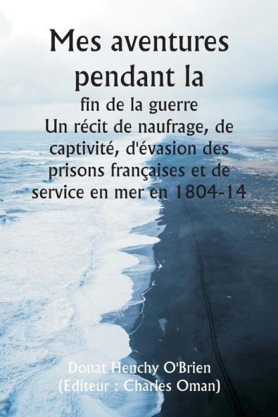 Mes aventures pendant la  fin de la guerre  Un récit de naufrage de captivité d'évasion des prisons françaises et de service en mer en 1804-14