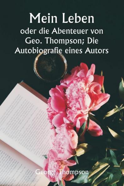Mein Leben  oder die Abenteuer von Geo. Thompson; Die Autobiografie eines Autors.