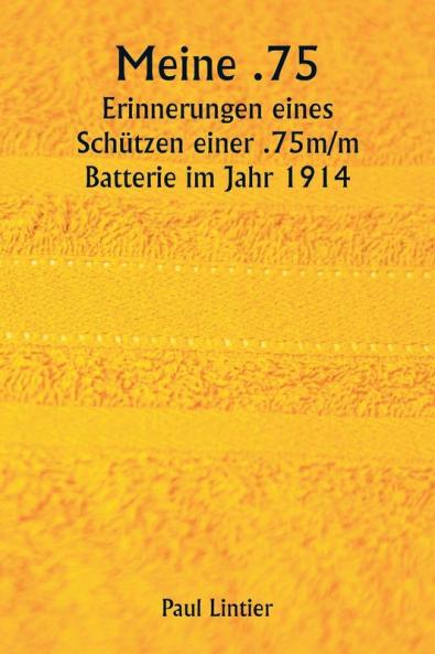 Meine .75  Erinnerungen eines Schützen einer .75m/m Batterie im Jahr 1914