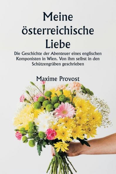 Meine österreichische Liebe  Die Geschichte der Abenteuer eines englischen Komponisten in Wien. Von ihm selbst in den Schützengräben geschrieben