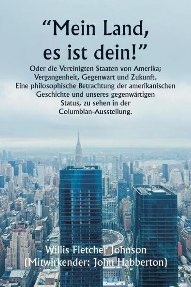„Mein Land es ist dein!  Oder die Vereinigten Staaten von Amerika; Vergangenheit Gegenwart und Zukunft. Eine philosophische Betrachtung der amerikanischen Geschichte und unseres gegenwärtigen Status zu sehen in der  Columbian-Ausstellung.
