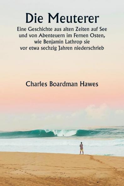Die Meuterer Eine Geschichte aus alten Zeiten auf See und von Abenteuern im Fernen Osten wie Benjamin Lathrop sie  vor etwa sechzig Jahren niederschrieb