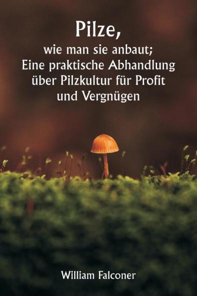 Pilze  wie man sie anbaut;  Eine praktische Abhandlung über Pilzkultur für Profit und Vergnügen