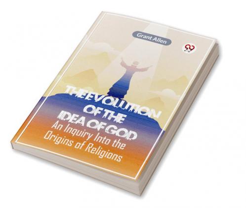 The Evolution Of The Idea Of God An Inquiry Into The Origins Of Religions