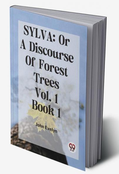 Sylva: Or A Discourse Of Forest Trees Vol. 1 Book 1