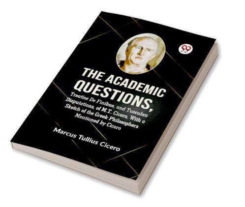 Academic Questions Treatise De Finibus And Tusculan Disputations Of M.T. Cicero With A Sketch Of The Greek Philosophers Mentioned By Cicero