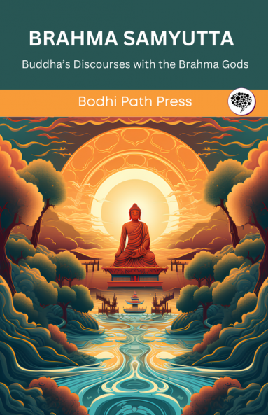 Brahma Samyutta (From Samyutta Nikaya): Buddha’s Discourses with the Brahma Gods (From Bodhi Path Press)