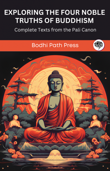 Exploring The Four Noble Truths of Buddhism: Complete Texts from the Pali Canon (From Bodhi Path Press)