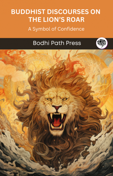 Buddhist Discourses on the Lion’s Roar (From Majjhima Nikaya): A Symbol of Confidence (From Bodhi Path Press)