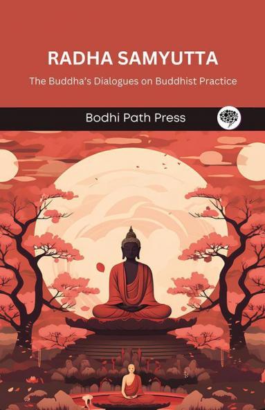 Radha Samyutta (From Samyutta Nikaya): The Buddha’s Dialogues on Buddhist Practice (From Bodhi Path Press)