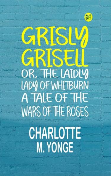 Grisly Grisell; Or The Laidly Lady of Whitburn: A Tale of the Wars of the Roses