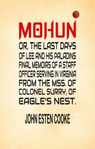 Mohun; Or the Last Days of Lee and His Paladins. Final Memoirs of a Staff Officer Serving in Virginia. from the Mss. of Colonel Surry of Eagle's Nest.