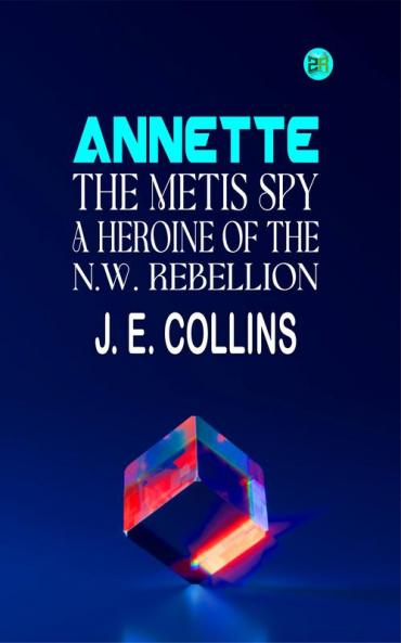 Annette the Metis Spy: A Heroine of the N.W. Rebellion