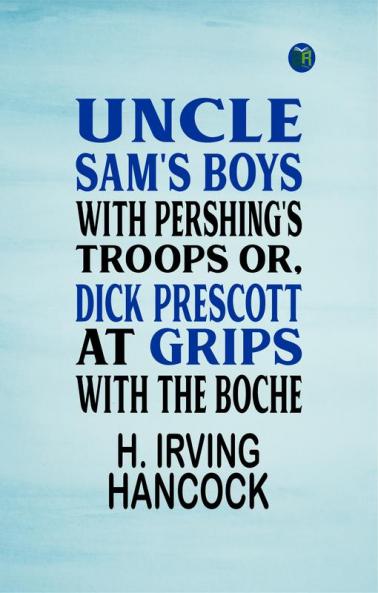 Uncle Sam's Boys with Pershing's Troops Or Dick Prescott at Grips with the Boche