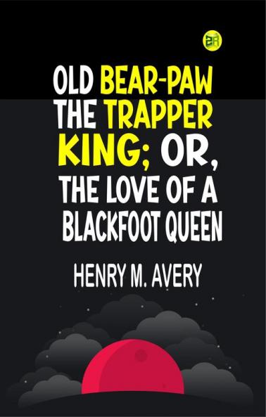OLD BEAR-PAW THE TRAPPER KING; OR THE LOVE OF A BLACKFOOT QUEEN