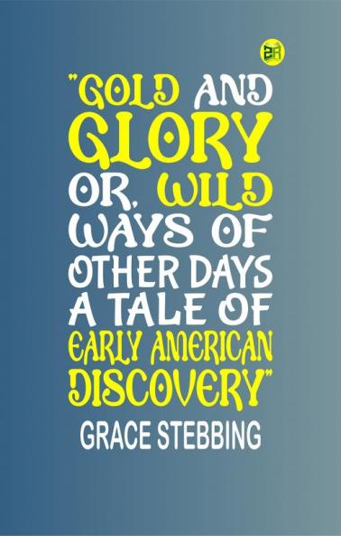 GOLD AND GLORY OR WILD WAYS OF OTHER DAYS A TALE OF EARLY AMERICAN DISCOVERY
