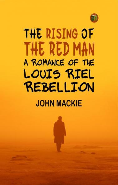The Rising of the Red Man A Romance of the Louis Riel Rebellion
