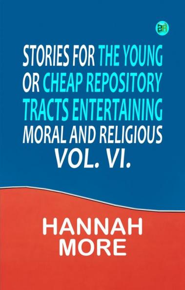 Stories for the Young; Or Cheap Repository Tracts Entertaining Moral and Religious. Vol. VI.
