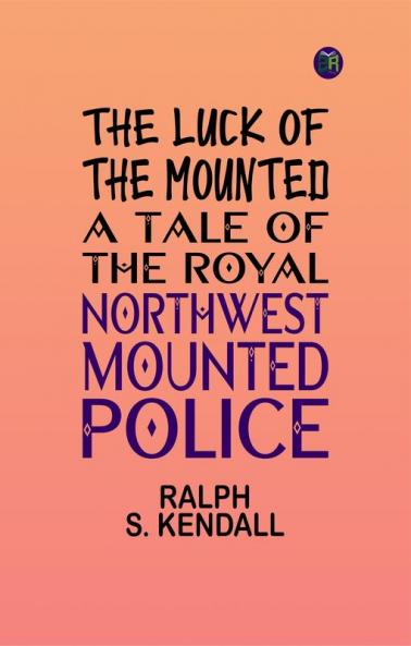 The Luck of the Mounted: A Tale of the Royal Northwest Mounted Police